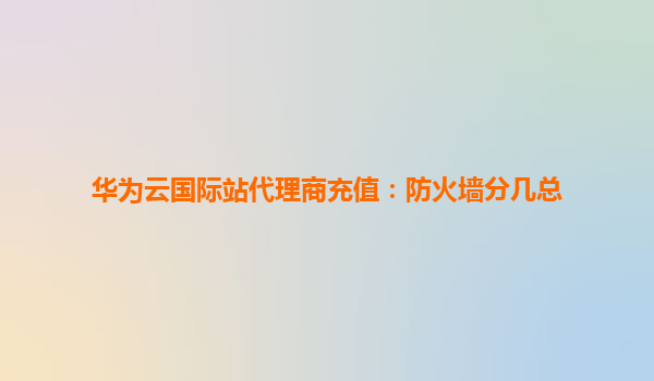 华为云国际站代理商充值：防火墙分几总