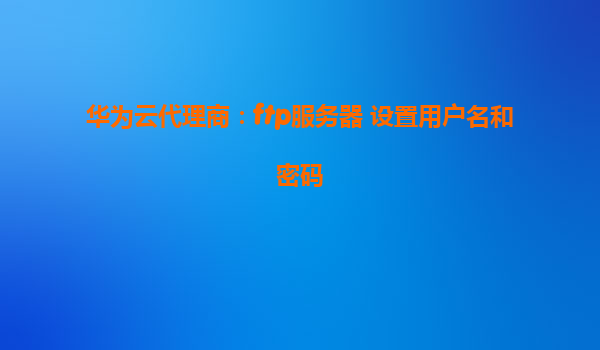 华为云代理商：ftp服务器 设置用户名和密码
