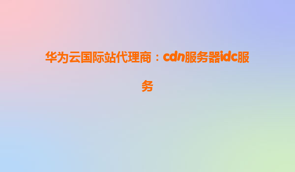 华为云国际站代理商：cdn服务器idc服务