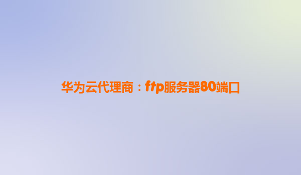 华为云代理商：ftp服务器80端口