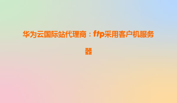 华为云国际站代理商：ftp采用客户机服务器