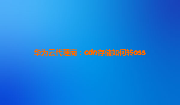 华为云代理商：cdn存储如何转oss
