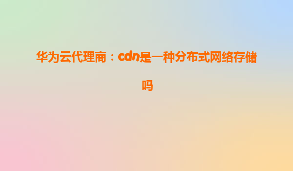 华为云代理商：cdn是一种分布式网络存储吗