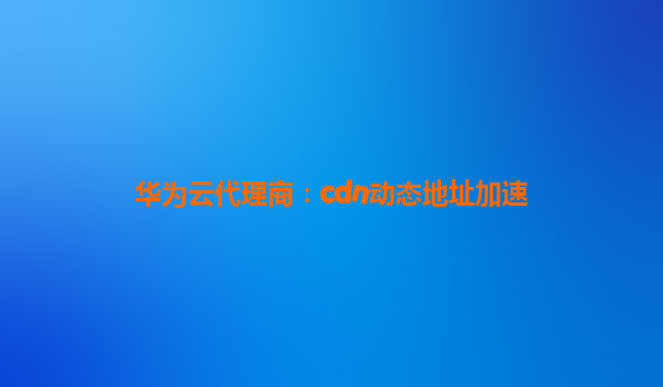 华为云代理商：cdn动态地址加速