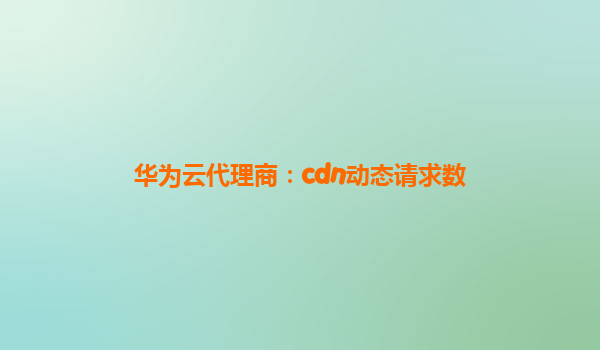 华为云代理商：cdn动态请求数
