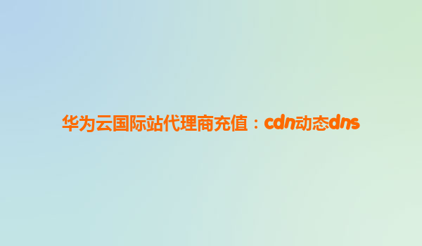 华为云国际站代理商充值：cdn动态dns