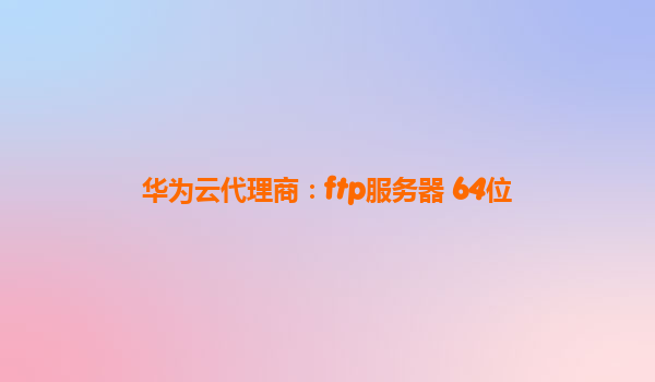华为云代理商：ftp服务器 64位