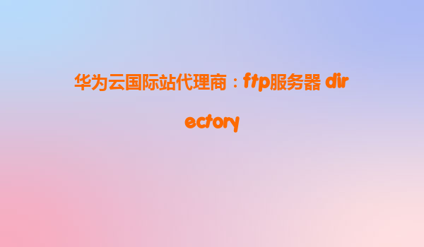 华为云国际站代理商：ftp服务器 directory