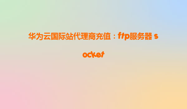 华为云国际站代理商充值：ftp服务器 socket