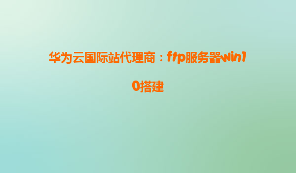 华为云国际站代理商：ftp服务器win10搭建