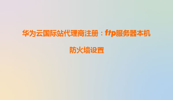 华为云国际站代理商注册：ftp服务器本机防火墙设置