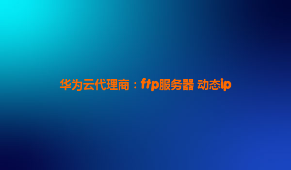 华为云代理商：ftp服务器 动态ip