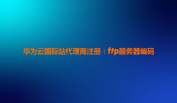 华为云国际站代理商注册：ftp服务器编码