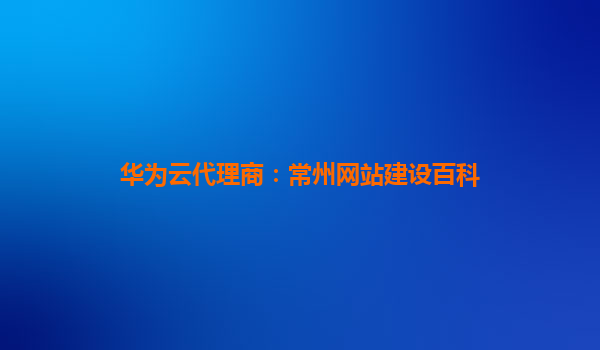 华为云代理商：常州网站建设百科