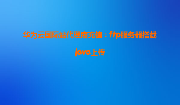 华为云国际站代理商充值：ftp服务器搭载java上传