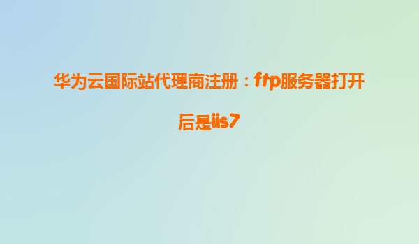 华为云国际站代理商注册：ftp服务器打开后是iis7