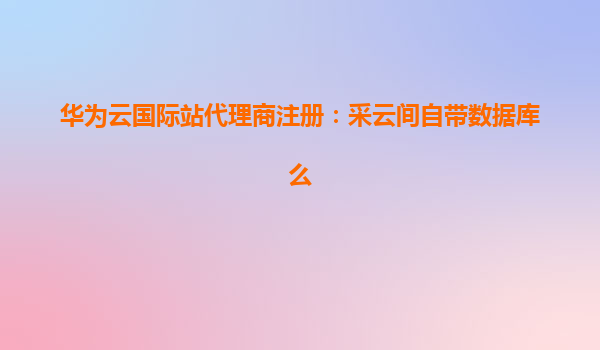 华为云国际站代理商注册：采云间自带数据库么
