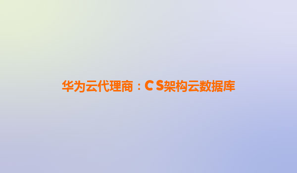 华为云代理商：C S架构云数据库