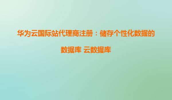 华为云国际站代理商注册：储存个性化数据的数据库 云数据库