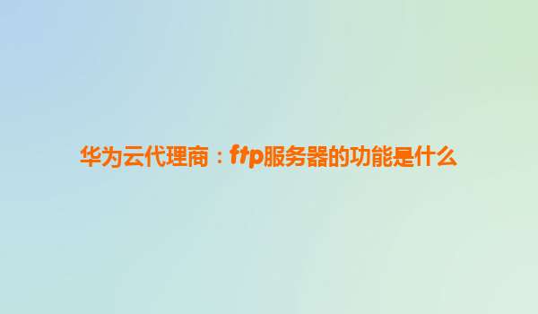 华为云代理商：ftp服务器的功能是什么