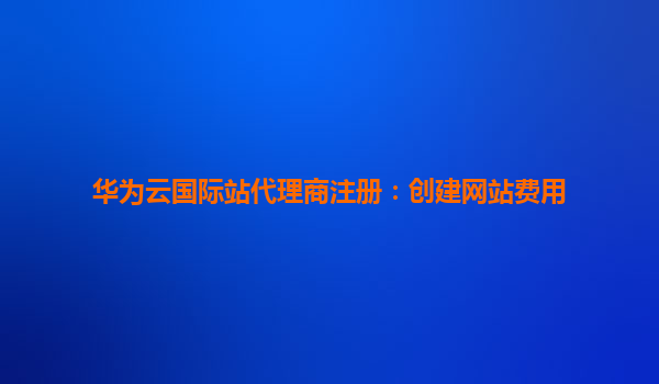 华为云国际站代理商注册：创建网站费用
