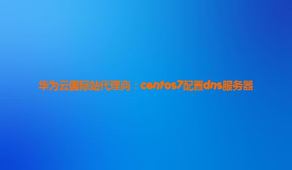 华为云国际站代理商：centos7配置dns服务器