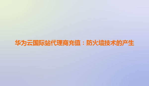 华为云国际站代理商充值：防火墙技术的产生