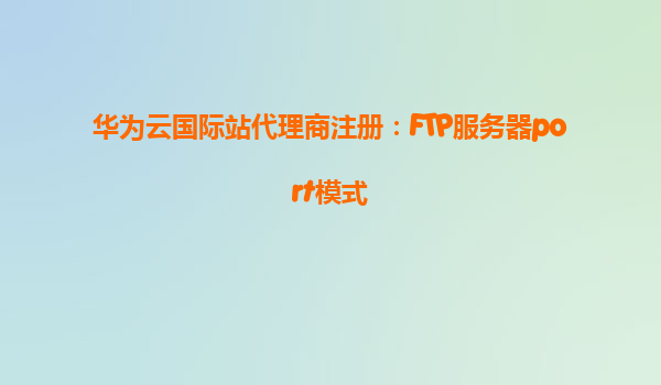 华为云国际站代理商注册：FTP服务器port模式