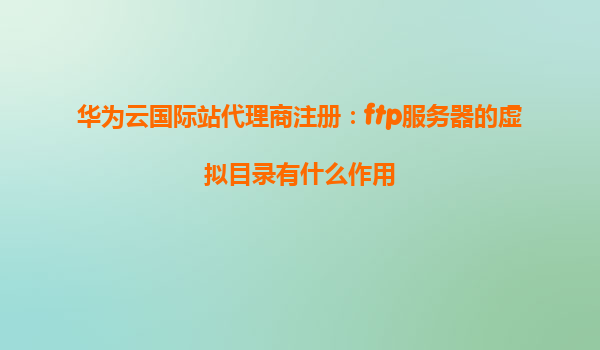 华为云国际站代理商注册：ftp服务器的虚拟目录有什么作用