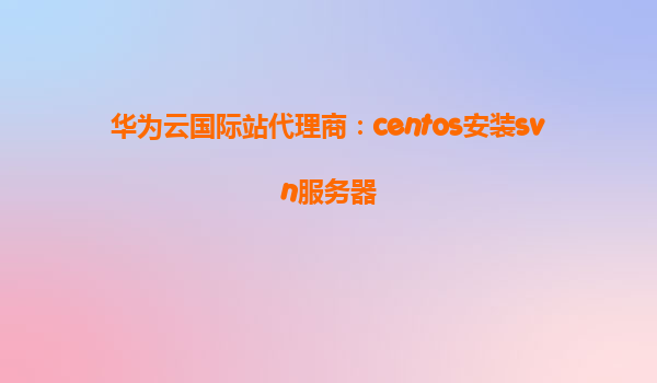 华为云国际站代理商：centos安装svn服务器