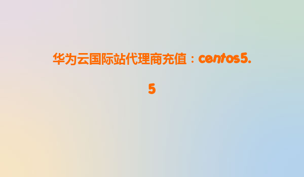 华为云国际站代理商充值：centos5.5