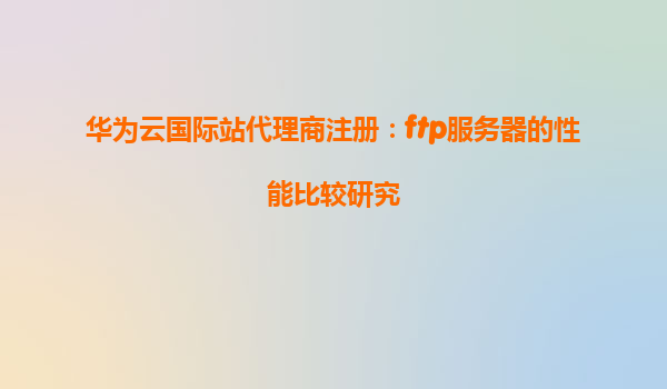 华为云国际站代理商注册：ftp服务器的性能比较研究