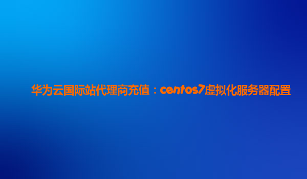 华为云国际站代理商充值：centos7虚拟化服务器配置