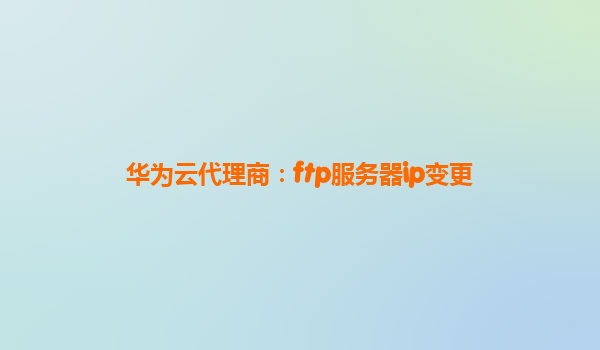 华为云代理商：ftp服务器ip变更