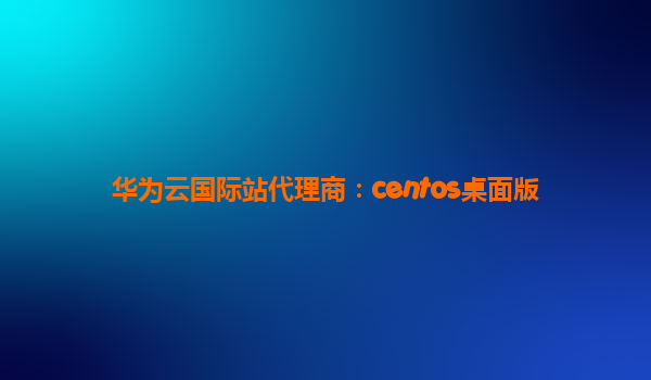 华为云国际站代理商：centos桌面版