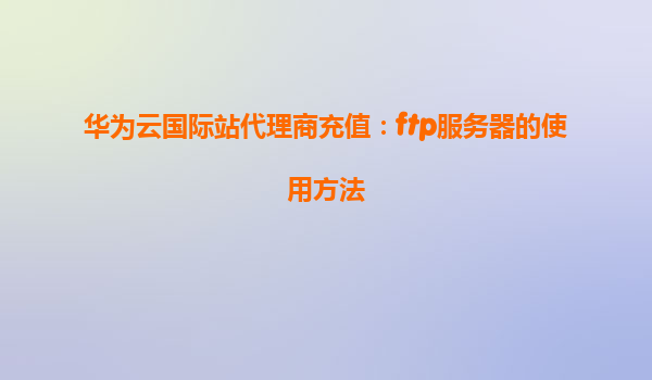 华为云国际站代理商充值：ftp服务器的使用方法