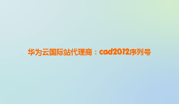 华为云国际站代理商：cad2012序列号