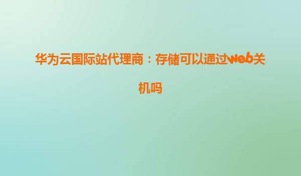 华为云国际站代理商：存储可以通过web关机吗