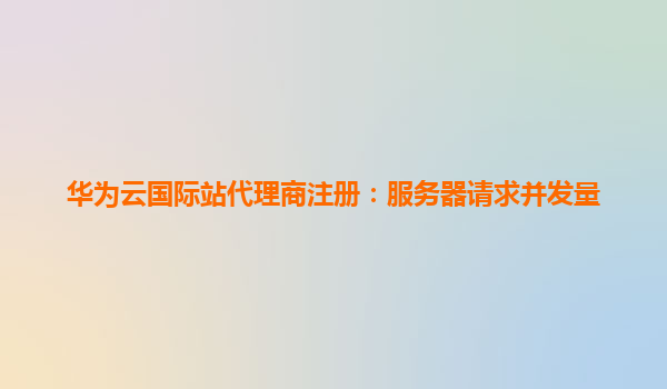 华为云国际站代理商注册：服务器请求并发量