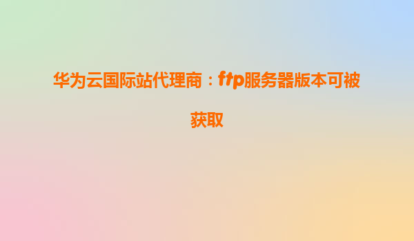 华为云国际站代理商：ftp服务器版本可被获取