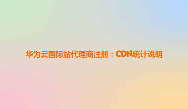 华为云国际站代理商注册：CDN统计说明