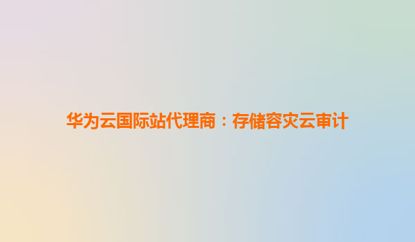 华为云国际站代理商：存储容灾云审计