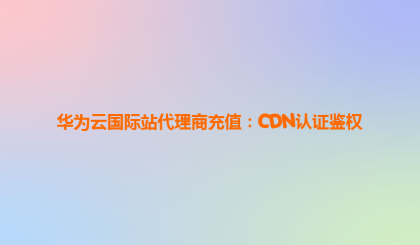 华为云国际站代理商充值：CDN认证鉴权