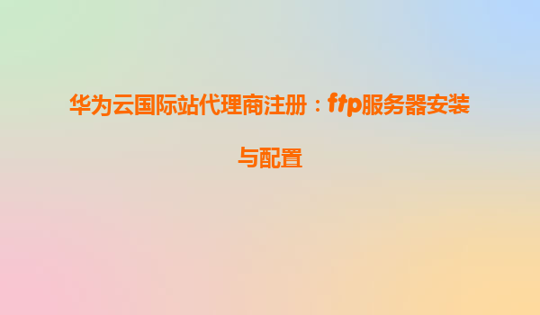 华为云国际站代理商注册：ftp服务器安装与配置