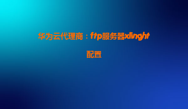 华为云代理商：ftp服务器xlinght配置