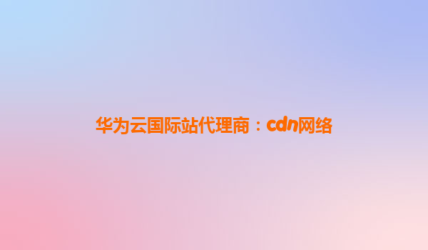 华为云国际站代理商：cdn网络