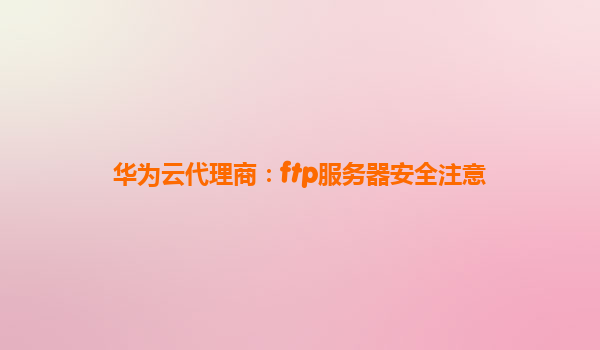 华为云代理商：ftp服务器安全注意