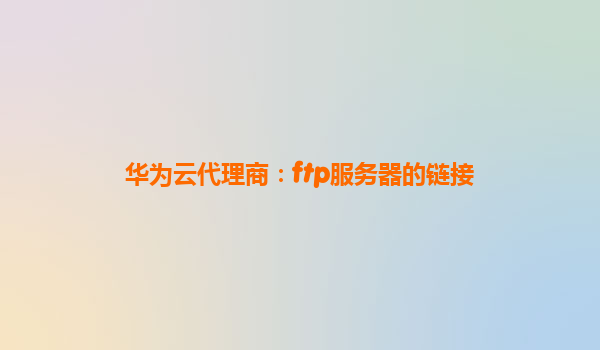 华为云代理商：ftp服务器的链接