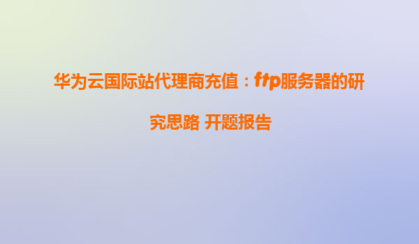华为云国际站代理商充值：ftp服务器的研究思路 开题报告