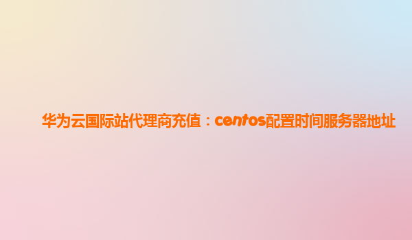 华为云国际站代理商充值：centos配置时间服务器地址